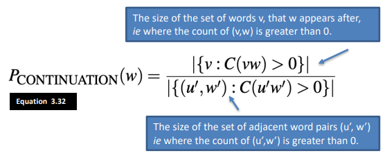 The size of the set of words v, that w appears after, 
ie where the count of (v,w) is greater than O. 
: C(vw) > 
PCONTINUATION(W) 
: C(U'w') > 
Equation 3.32 
The size of the set of adjacent word pairs (u', w') 
ie where the count of (u',w') is greater than O. 